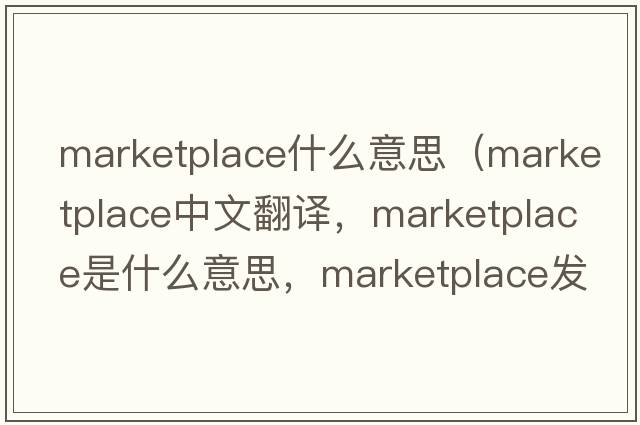 marketplace什么意思（marketplace中文翻譯，marketplace是什么意思，marketplace發(fā)音、用法及例句）