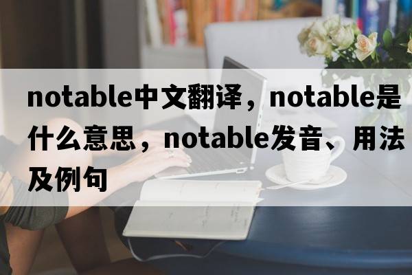 notable中文翻譯，notable是什么意思，notable發(fā)音、用法及例句