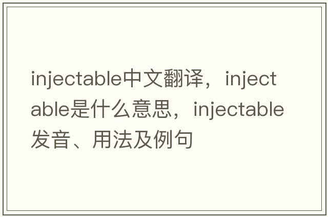 injectable中文翻譯，injectable是什么意思，injectable發(fā)音、用法及例句