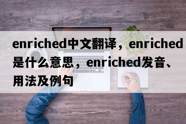 enriched中文翻譯，enriched是什么意思，enriched發(fā)音、用法及例句