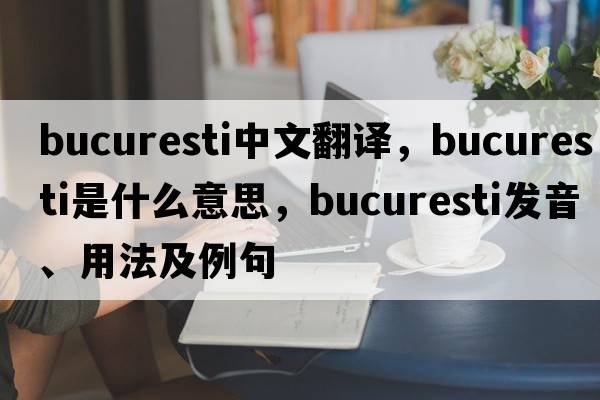 Bucuresti中文翻譯，Bucuresti是什么意思，Bucuresti發(fā)音、用法及例句