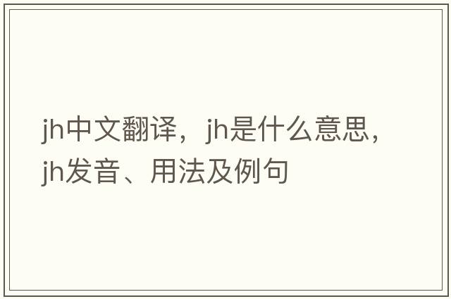 jh中文翻譯，jh是什么意思，jh發(fā)音、用法及例句