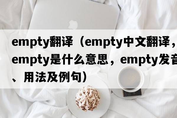 empty翻譯（empty中文翻譯，empty是什么意思，empty發(fā)音、用法及例句）