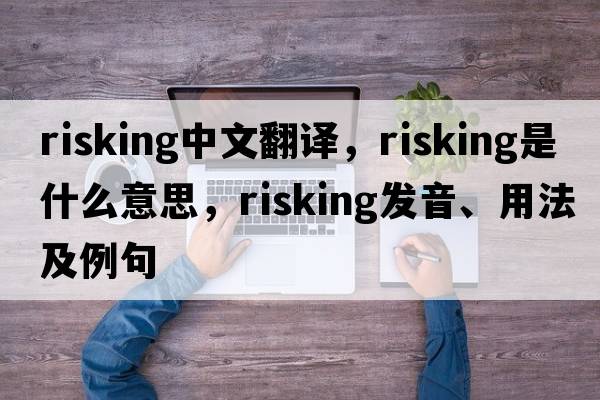 risking中文翻譯，risking是什么意思，risking發(fā)音、用法及例句