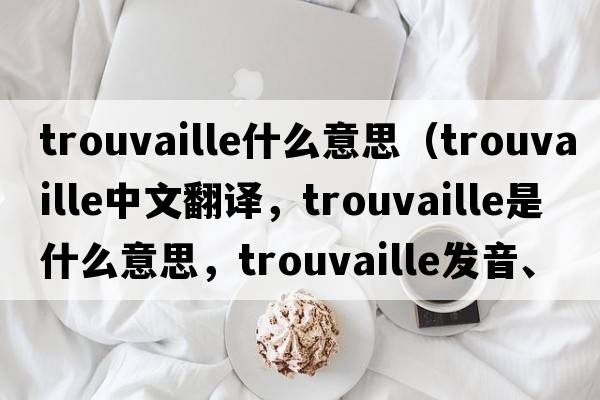 trouvaille什么意思（trouvaille中文翻譯，trouvaille是什么意思，trouvaille發(fā)音、用法及例句）