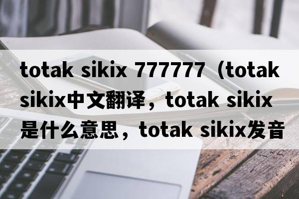 totak sikix 777777（totak sikix中文翻譯，totak sikix是什么意思，totak sikix發(fā)音、用法及例句）