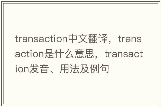 transaction中文翻譯，transaction是什么意思，transaction發(fā)音、用法及例句