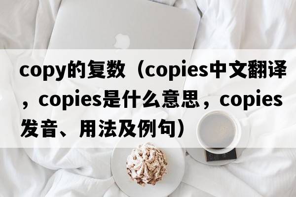 copy的復數（copies中文翻譯，copies是什么意思，copies發(fā)音、用法及例句）