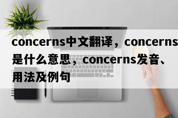 concerns中文翻譯，concerns是什么意思，concerns發(fā)音、用法及例句