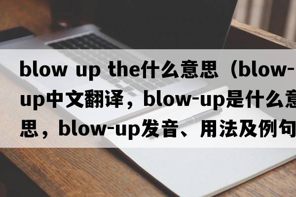 blow up the什么意思（blow-up中文翻譯，blow-up是什么意思，blow-up發(fā)音、用法及例句）