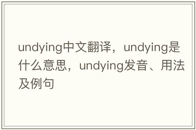 undying中文翻譯，undying是什么意思，undying發(fā)音、用法及例句