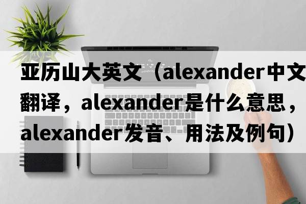 亞歷山大英文（Alexander中文翻譯，Alexander是什么意思，Alexander發(fā)音、用法及例句）