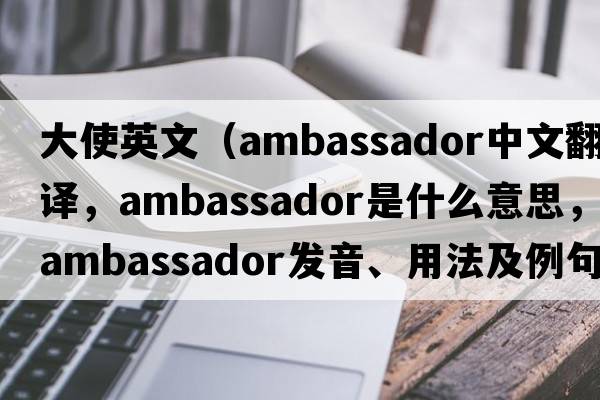 大使英文（ambassador中文翻譯，ambassador是什么意思，ambassador發(fā)音、用法及例句）