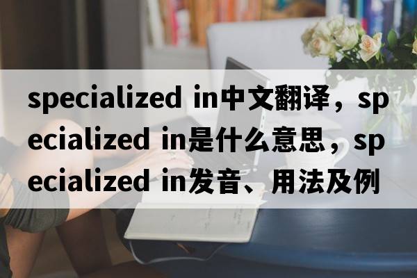 specialized in中文翻譯，specialized in是什么意思，specialized in發(fā)音、用法及例句