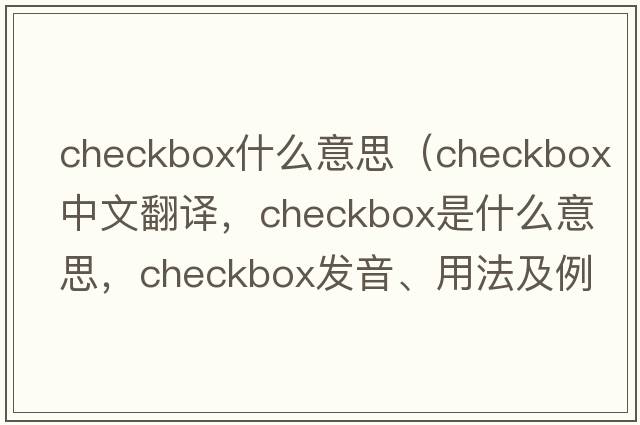 checkbox什么意思（checkbox中文翻譯，checkbox是什么意思，checkbox發(fā)音、用法及例句）