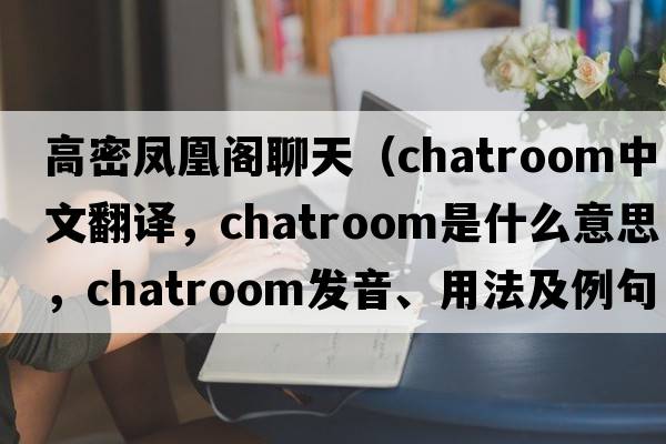 高密鳳凰閣聊天（chatroom中文翻譯，chatroom是什么意思，chatroom發(fā)音、用法及例句）