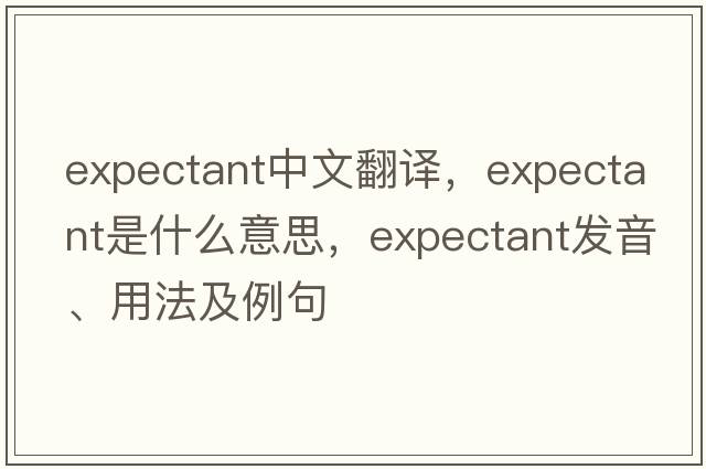 expectant中文翻譯，expectant是什么意思，expectant發(fā)音、用法及例句