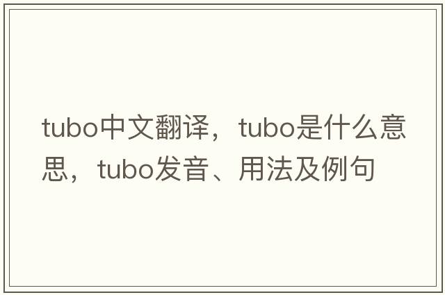 TUBO中文翻譯，TUBO是什么意思，TUBO發(fā)音、用法及例句