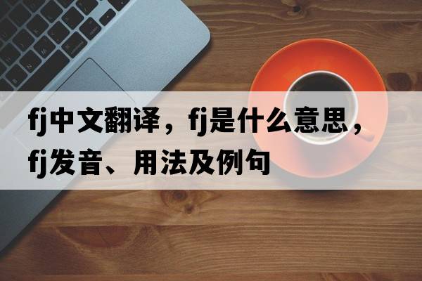 fj中文翻譯，fj是什么意思，fj發(fā)音、用法及例句