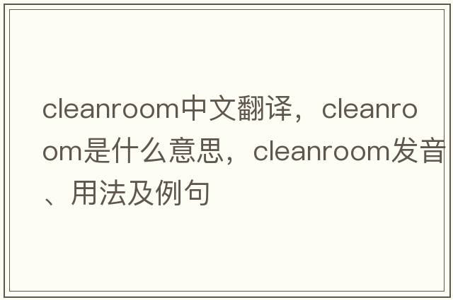 cleanroom中文翻譯，cleanroom是什么意思，cleanroom發(fā)音、用法及例句