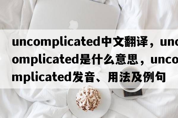 uncomplicated中文翻譯，uncomplicated是什么意思，uncomplicated發(fā)音、用法及例句