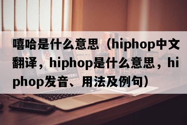 嘻哈是什么意思（Hiphop中文翻譯，Hiphop是什么意思，Hiphop發(fā)音、用法及例句）