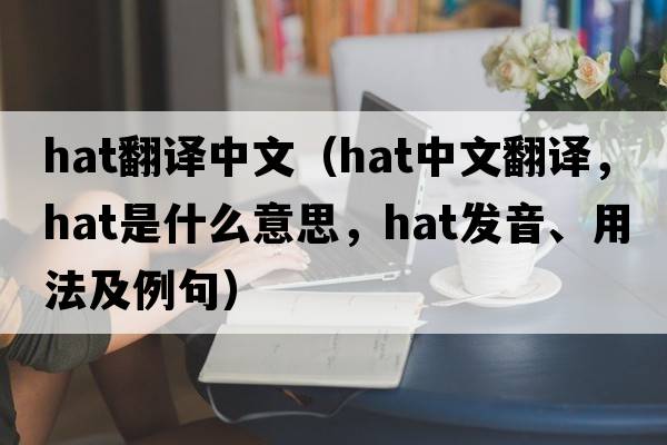 hat翻譯中文（hat中文翻譯，hat是什么意思，hat發(fā)音、用法及例句）