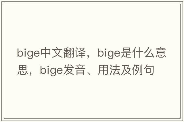 Bige中文翻譯，Bige是什么意思，Bige發(fā)音、用法及例句