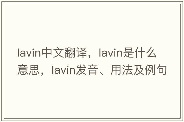 Lavin中文翻譯，Lavin是什么意思，Lavin發(fā)音、用法及例句