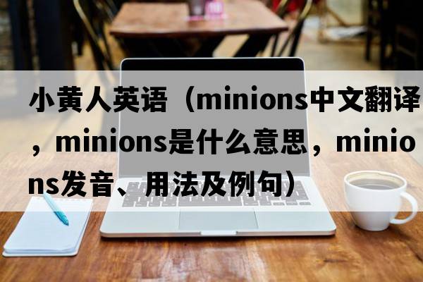 小黃人英語(yǔ)（minions中文翻譯，minions是什么意思，minions發(fā)音、用法及例句）