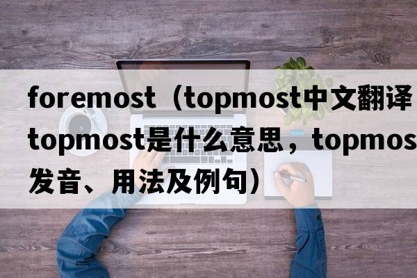foremost（topmost中文翻譯，topmost是什么意思，topmost發(fā)音、用法及例句）