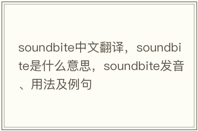soundbite中文翻譯，soundbite是什么意思，soundbite發(fā)音、用法及例句