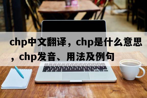 chp中文翻譯，chp是什么意思，chp發(fā)音、用法及例句