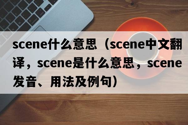 scene什么意思（scene中文翻譯，scene是什么意思，scene發(fā)音、用法及例句）