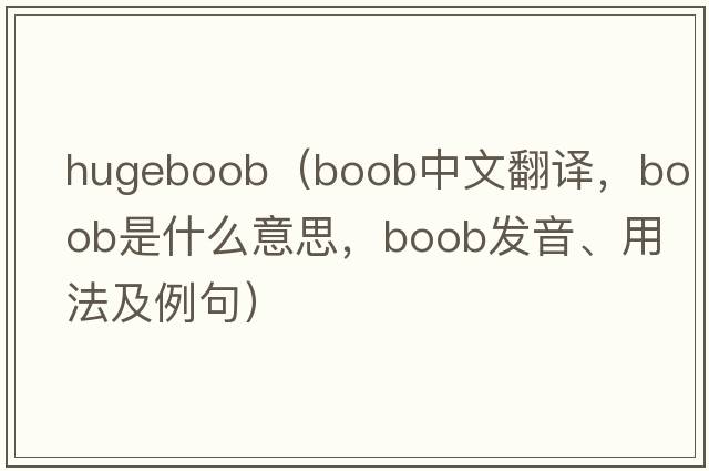 hugeboob（boob中文翻譯，boob是什么意思，boob發(fā)音、用法及例句）