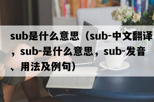 sub是什么意思（sub-中文翻譯，sub-是什么意思，sub-發(fā)音、用法及例句）