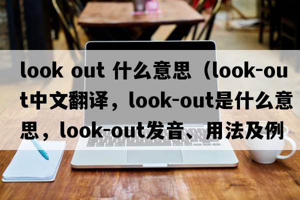 look out 什么意思（look-out中文翻譯，look-out是什么意思，look-out發(fā)音、用法及例句）