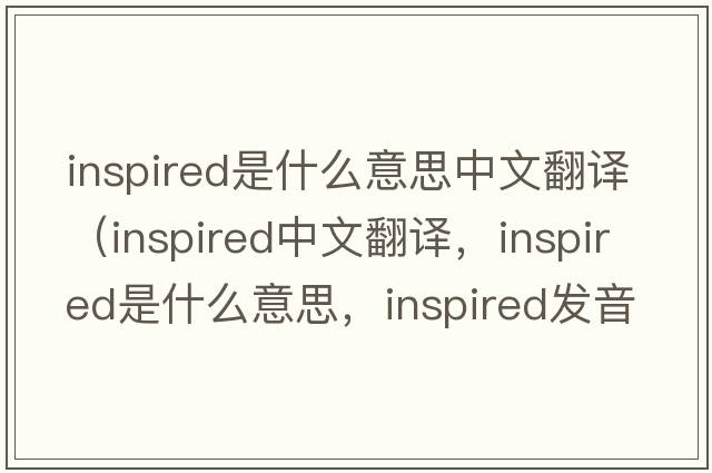 inspired是什么意思中文翻譯（inspired中文翻譯，inspired是什么意思，inspired發(fā)音、用法及例句）