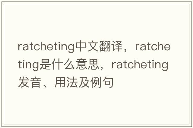 ratcheting中文翻譯，ratcheting是什么意思，ratcheting發(fā)音、用法及例句