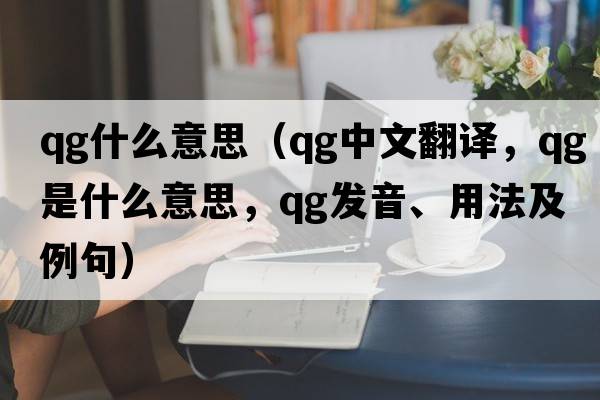 qg什么意思（qg中文翻譯，qg是什么意思，qg發(fā)音、用法及例句）