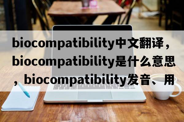 biocompatibility中文翻譯，biocompatibility是什么意思，biocompatibility發(fā)音、用法及例句