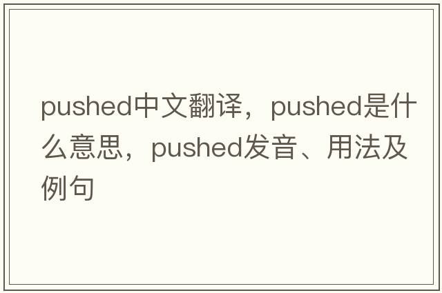 pushed中文翻譯，pushed是什么意思，pushed發(fā)音、用法及例句