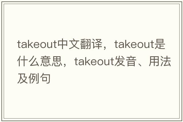 takeout中文翻譯，takeout是什么意思，takeout發(fā)音、用法及例句