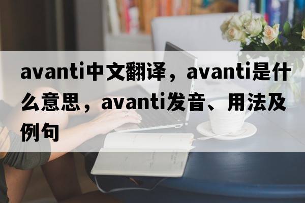 Avanti中文翻譯，Avanti是什么意思，Avanti發(fā)音、用法及例句
