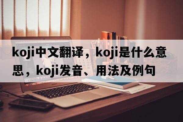 koji中文翻譯，koji是什么意思，koji發(fā)音、用法及例句