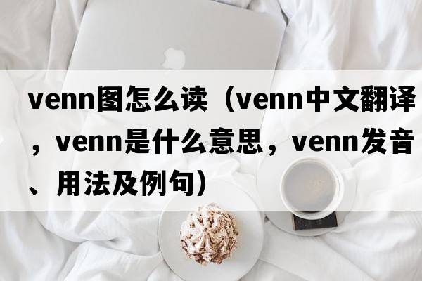 venn圖怎么讀（Venn中文翻譯，Venn是什么意思，Venn發(fā)音、用法及例句）