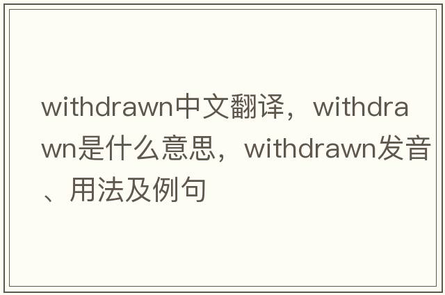 withdrawn中文翻譯，withdrawn是什么意思，withdrawn發(fā)音、用法及例句
