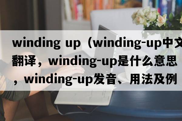 winding up（winding-up中文翻譯，winding-up是什么意思，winding-up發(fā)音、用法及例句）