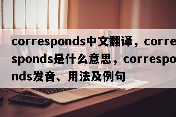 corresponds中文翻譯，corresponds是什么意思，corresponds發(fā)音、用法及例句