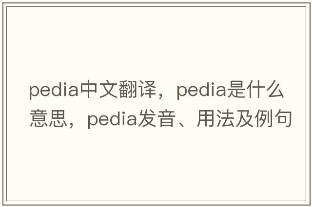 pedia中文翻譯，pedia是什么意思，pedia發(fā)音、用法及例句